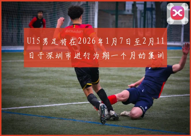 U15男足将在2026年1月7日至2月11日于深圳市进行为期一个月的集训活动