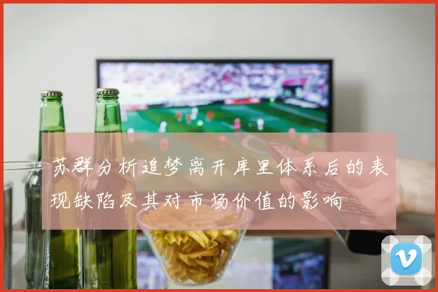 苏群分析追梦离开库里体系后的表现缺陷及其对市场价值的影响