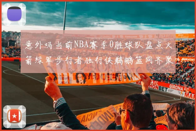 意外吗当前NBA赛季0胜球队盘点火箭绿军步行者独行侠鹈鹕篮网齐聚