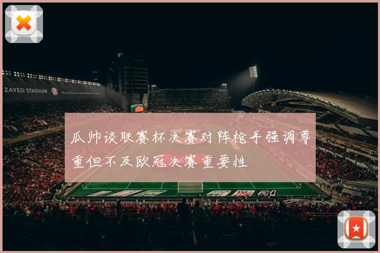 瓜帅谈联赛杯决赛对阵枪手强调尊重但不及欧冠决赛重要性