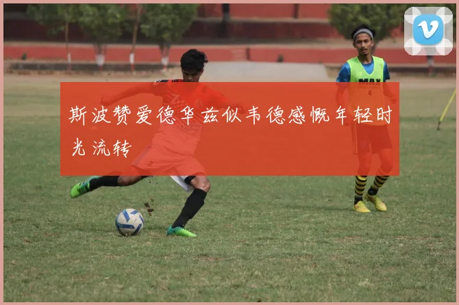 斯波赞爱德华兹似韦德感慨年轻时光流转