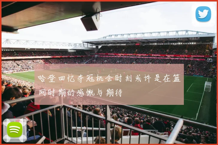 哈登回忆夺冠机会时刻或许是在篮网时期的感慨与期待