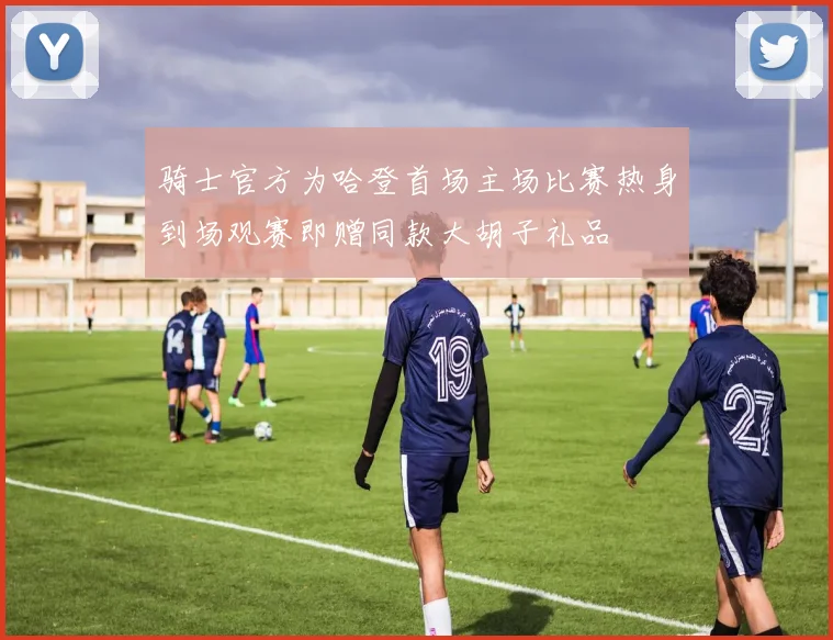 骑士官方为哈登首场主场比赛热身到场观赛即赠同款大胡子礼品