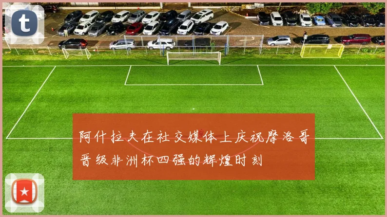 阿什拉夫在社交媒体上庆祝摩洛哥晋级非洲杯四强的辉煌时刻