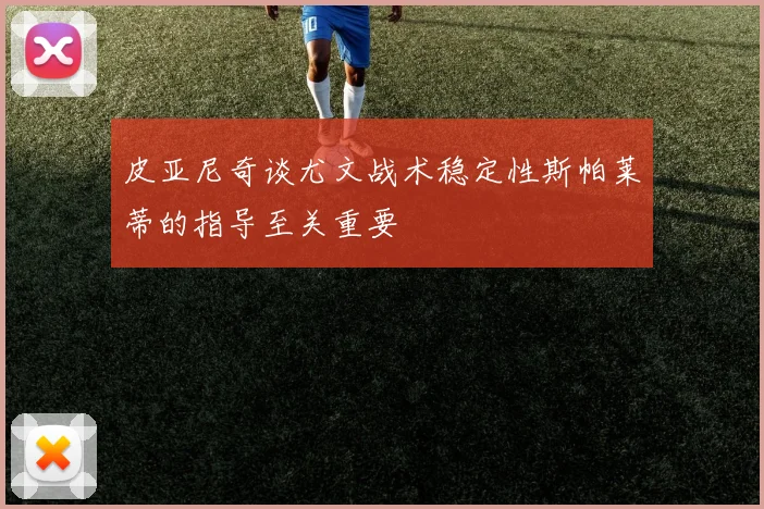 皮亚尼奇谈尤文战术稳定性斯帕莱蒂的指导至关重要