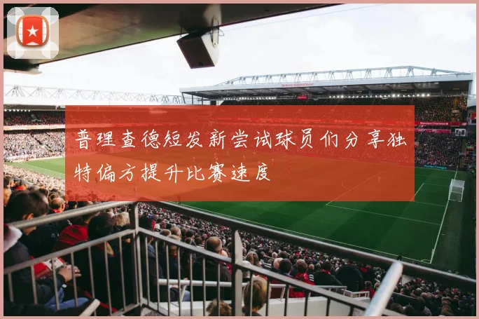 普理查德短发新尝试球员们分享独特偏方提升比赛速度