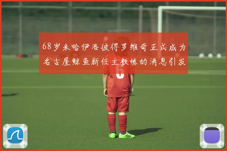 68岁米哈伊洛彼得罗维奇正式成为名古屋鲸鱼新任主教练的消息引发关注