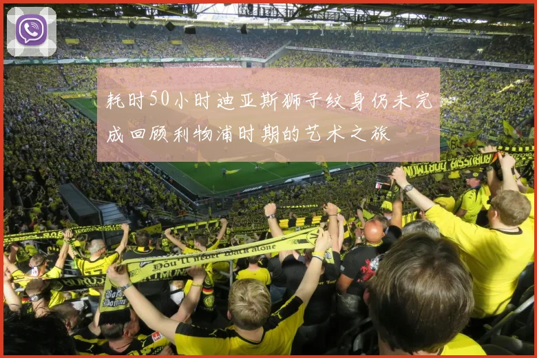 耗时50小时迪亚斯狮子纹身仍未完成回顾利物浦时期的艺术之旅