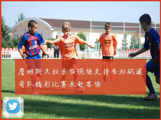 詹姆斯夫妇亲临现场支持洛杉矶道奇队精彩比赛未赴客场