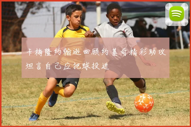 卡梅隆约翰逊回顾约基奇精彩助攻坦言自己应把球投进