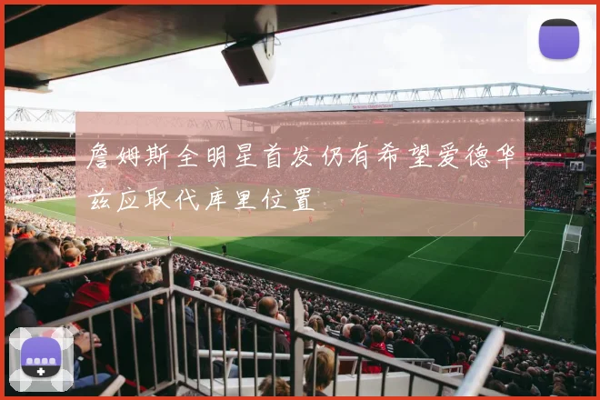詹姆斯全明星首发仍有希望爱德华兹应取代库里位置