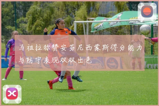 马祖拉称赞安芬尼西蒙斯得分能力与防守表现双双出色