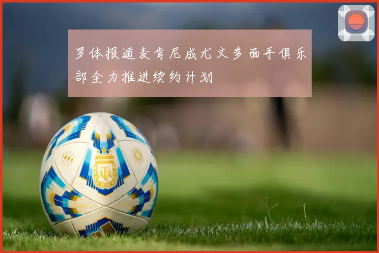 罗体报道麦肯尼成尤文多面手俱乐部全力推进续约计划