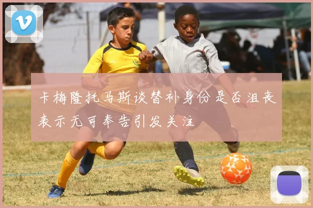 卡梅隆托马斯谈替补身份是否沮丧表示无可奉告引发关注