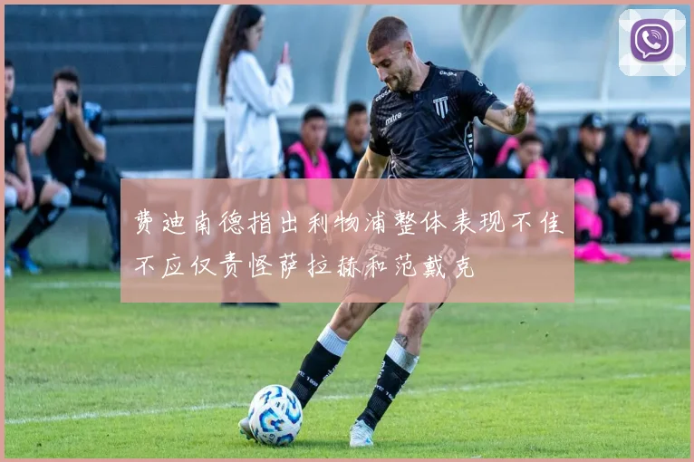 费迪南德指出利物浦整体表现不佳不应仅责怪萨拉赫和范戴克