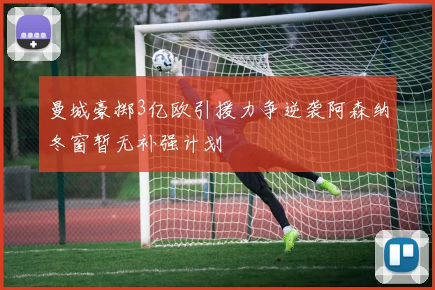 曼城豪掷3亿欧引援力争逆袭阿森纳冬窗暂无补强计划