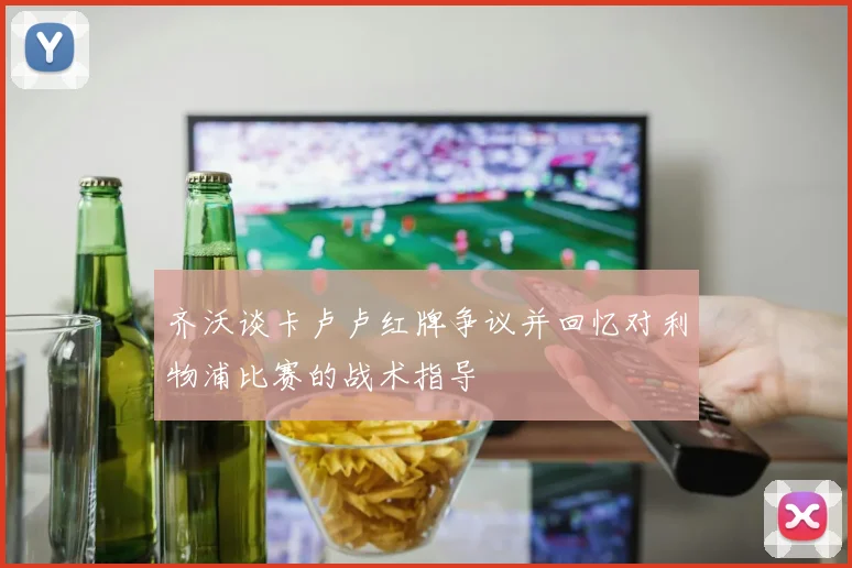 齐沃谈卡卢卢红牌争议并回忆对利物浦比赛的战术指导
