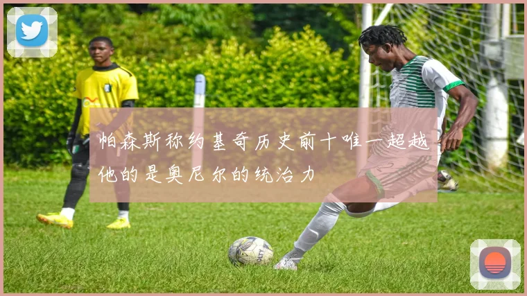 帕森斯称约基奇历史前十唯一超越他的是奥尼尔的统治力
