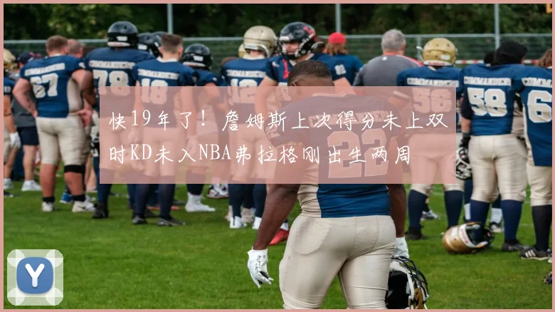 快19年了！詹姆斯上次得分未上双时KD未入NBA弗拉格刚出生两周
