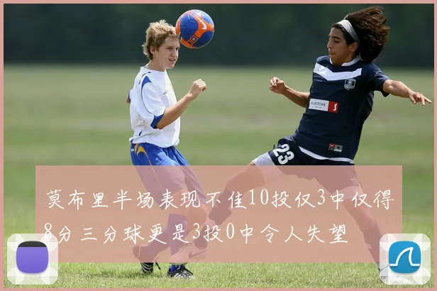 莫布里半场表现不佳10投仅3中仅得8分三分球更是3投0中令人失望