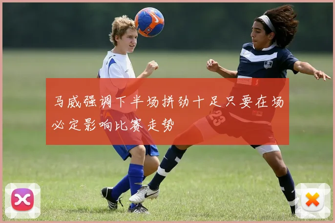 马威强调下半场拼劲十足只要在场必定影响比赛走势