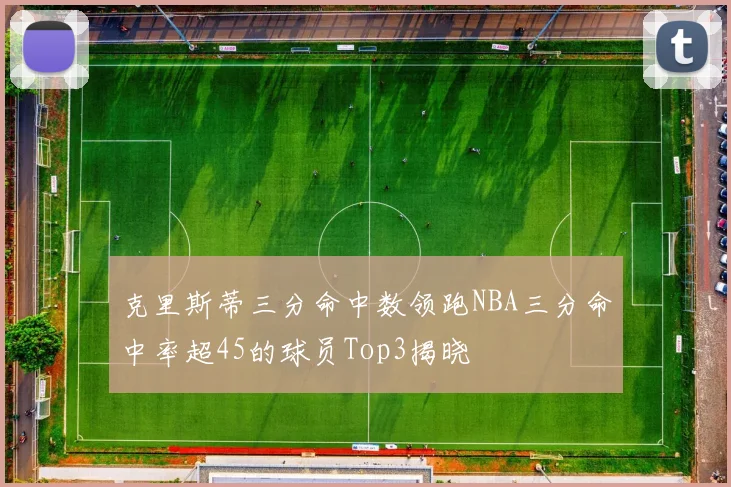 克里斯蒂三分命中数领跑NBA三分命中率超45的球员Top3揭晓