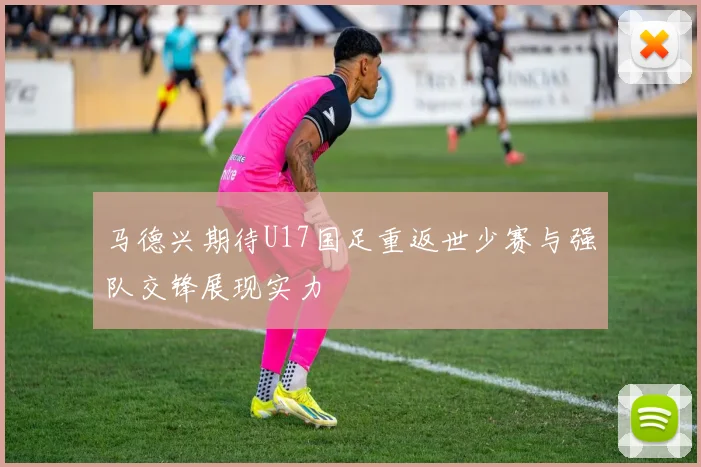 马德兴期待U17国足重返世少赛与强队交锋展现实力