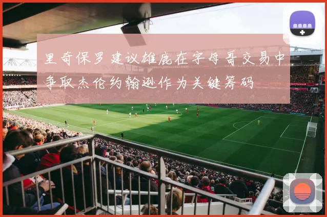 里奇保罗建议雄鹿在字母哥交易中争取杰伦约翰逊作为关键筹码