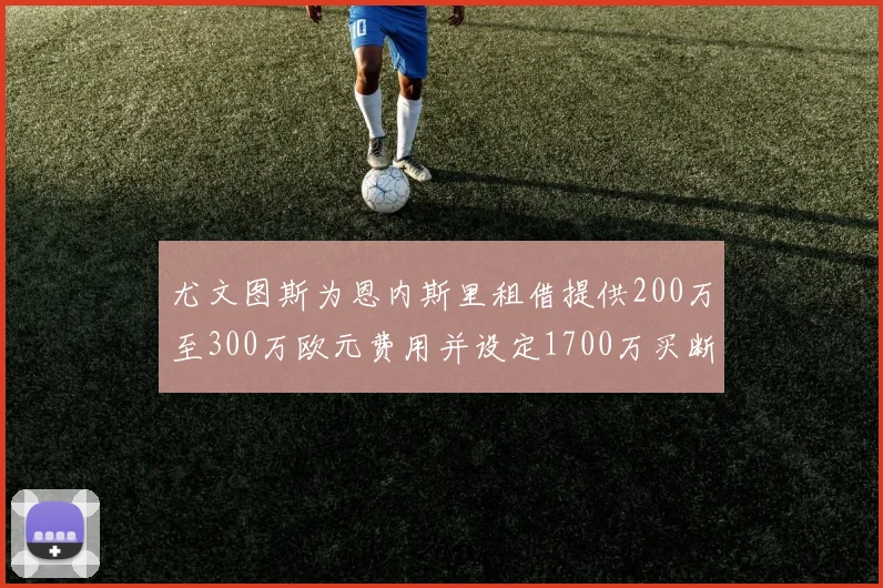 尤文图斯为恩内斯里租借提供200万至300万欧元费用并设定1700万买断权