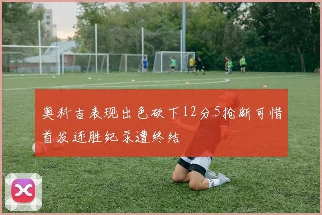 奥科吉表现出色砍下12分5抢断可惜首发连胜纪录遭终结