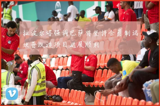 拉波尔塔强调巴萨将坚持会员制诺坎普改造项目进展顺利