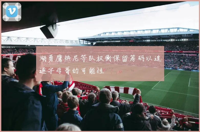 湖勇鹰热尼等队权衡保留筹码以追逐字母哥的可能性