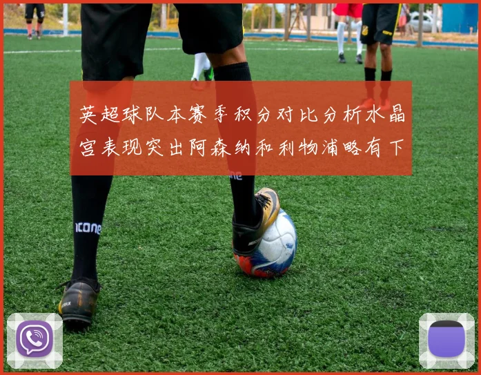 英超球队本赛季积分对比分析水晶宫表现突出阿森纳和利物浦略有下滑