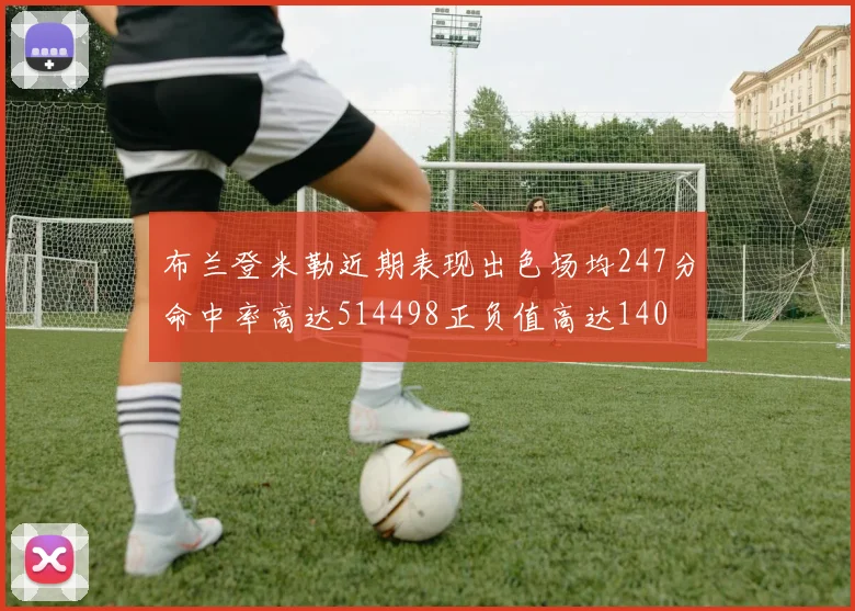 布兰登米勒近期表现出色场均247分命中率高达514498正负值高达140