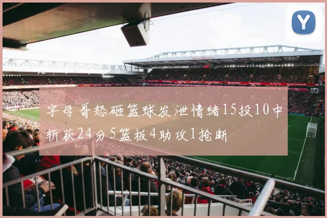 字母哥怒砸篮球发泄情绪15投10中斩获24分5篮板4助攻1抢断