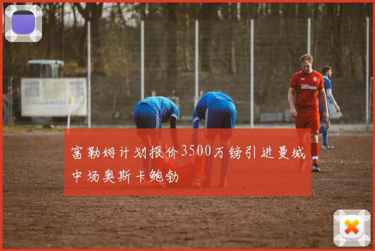 富勒姆计划报价3500万镑引进曼城中场奥斯卡鲍勃