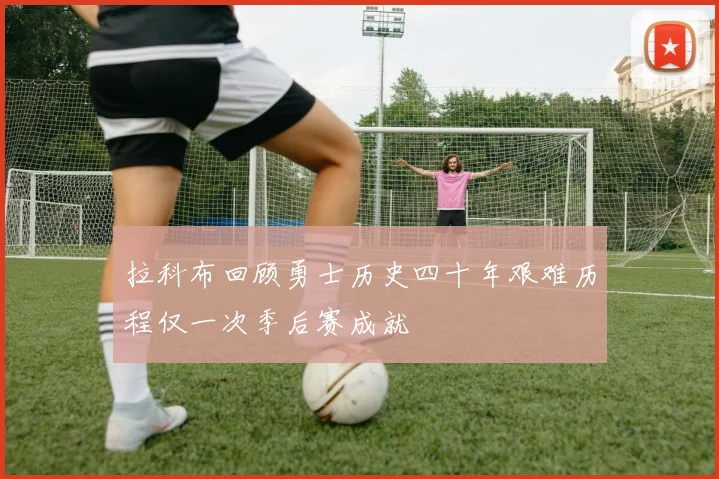 拉科布回顾勇士历史四十年艰难历程仅一次季后赛成就