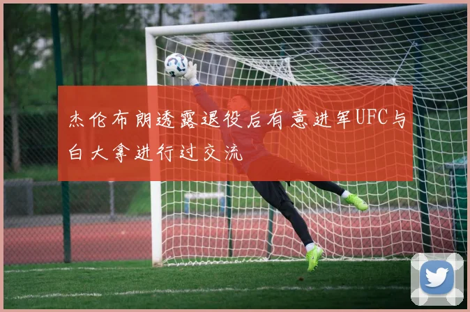杰伦布朗透露退役后有意进军UFC与白大拿进行过交流