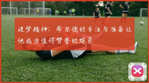 追梦精神：希尔德的专注与准备让他成为值得赞誉的球员