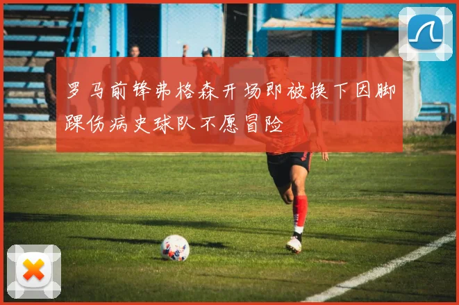 罗马前锋弗格森开场即被换下因脚踝伤病史球队不愿冒险