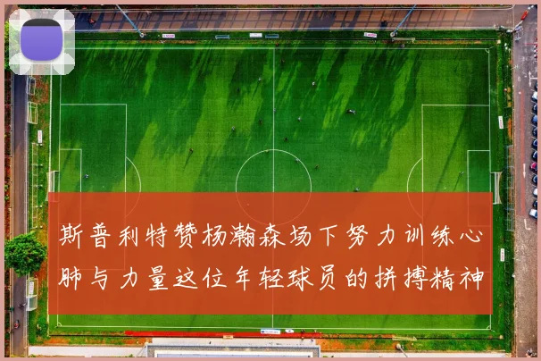 斯普利特赞杨瀚森场下努力训练心肺与力量这位年轻球员的拼搏精神值得认可