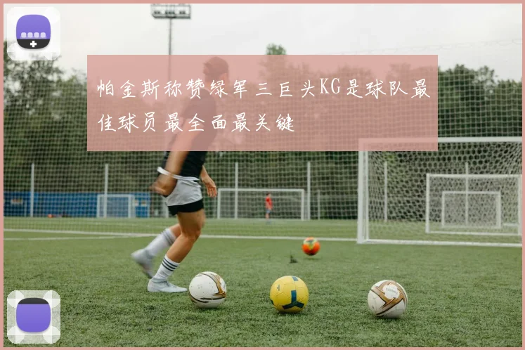 帕金斯称赞绿军三巨头KG是球队最佳球员最全面最关键