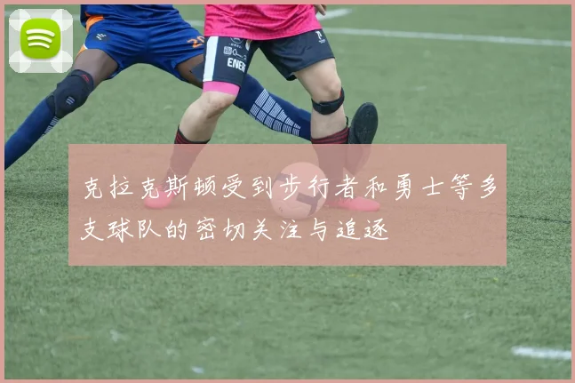 克拉克斯顿受到步行者和勇士等多支球队的密切关注与追逐