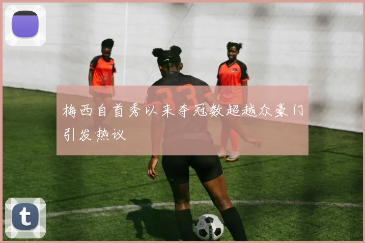 梅西自首秀以来夺冠数超越众豪门引发热议