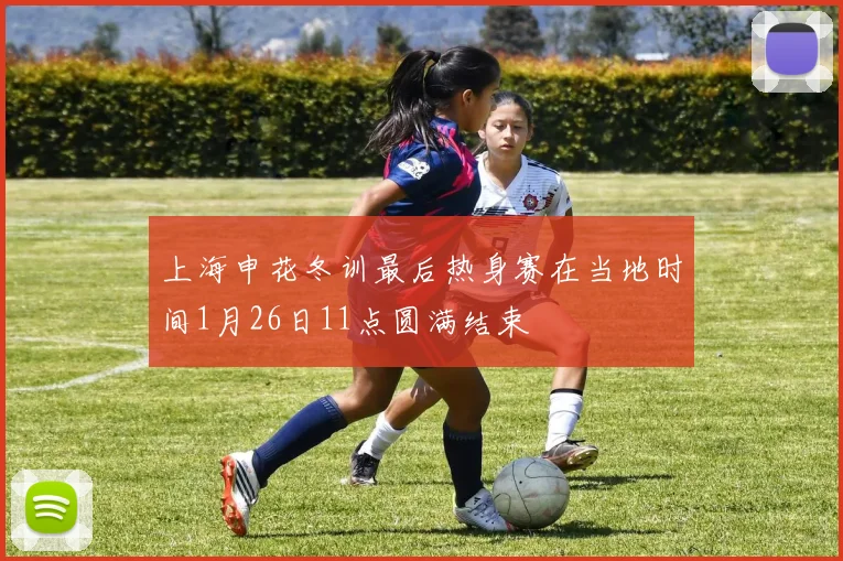 上海申花冬训最后热身赛在当地时间1月26日11点圆满结束