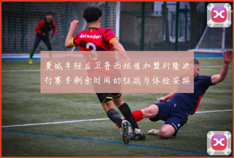 曼城年轻后卫普西租借加盟科隆进行赛季剩余时间的征战与体检安排