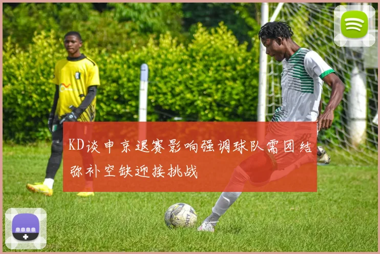 KD谈申京退赛影响强调球队需团结弥补空缺迎接挑战