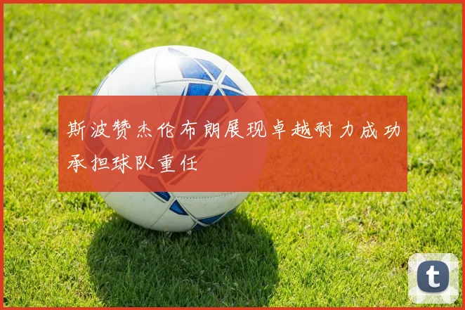 斯波赞杰伦布朗展现卓越耐力成功承担球队重任