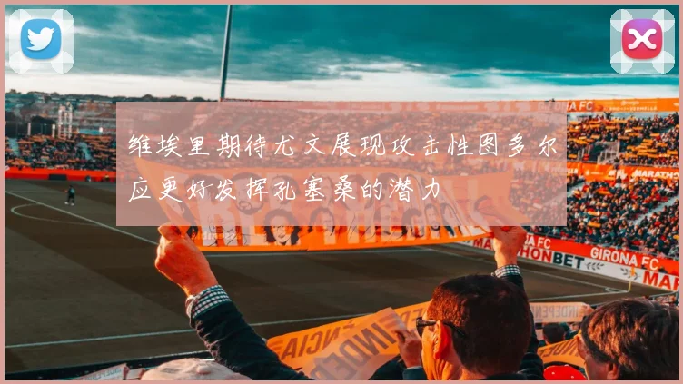 维埃里期待尤文展现攻击性图多尔应更好发挥孔塞桑的潜力