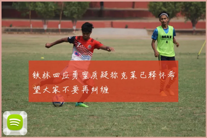 铁林回应勇蜜质疑称克莱已释怀希望大家不要再纠缠